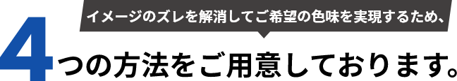 イメージのズレを解消してご希望の色味を実現するため、4つの方法をご用意しております。