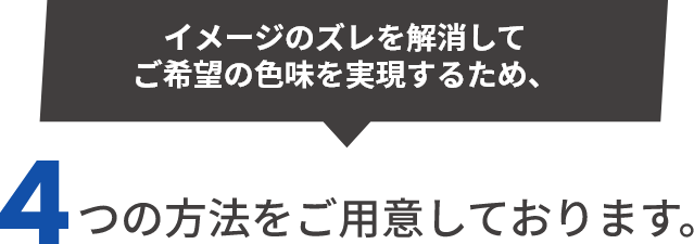 イメージのズレを解消してご希望の色味を実現するため、4つの方法をご用意しております。