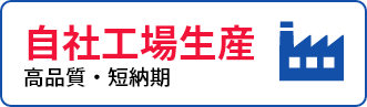 自社工場生産 高品質・短期間