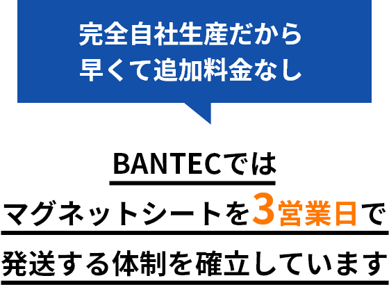 完全自社生産だから早くて追加料金なし BANTECではマグネットシートを3営業日で発送する体制を確立しています